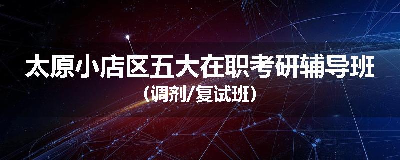 太原小店区五大在职考研辅导班（调剂/复试班）
