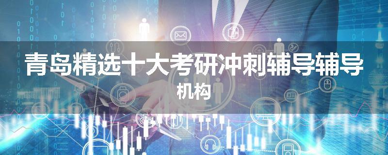 青岛精选十大考研冲刺辅导辅导机构