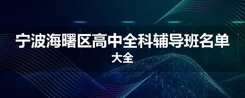宁波海曙区高中全科辅导班名单大全