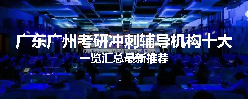 广东广州考研冲刺辅导机构十大一览汇总最新推荐