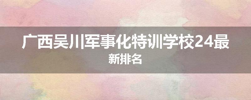 广西吴川军事化特训学校24最新排名