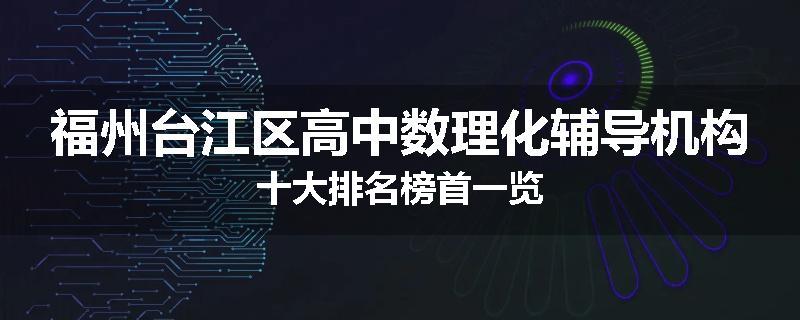 福州台江区高中数理化辅导机构十大排名榜首一览