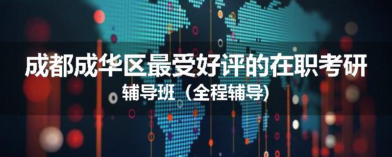 成都成华区最受好评的在职考研辅导班（全程辅导)