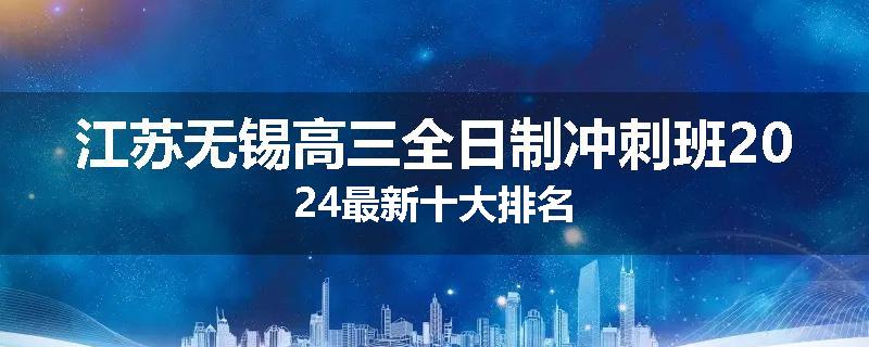 江苏无锡高三全日制冲刺班2024最新十大排名
