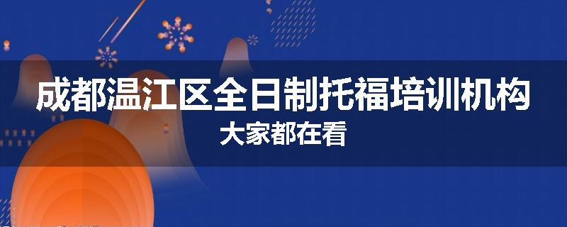 成都温江区全日制托福培训机构大家都在看