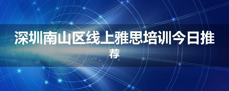 深圳南山区线上雅思培训今日推荐