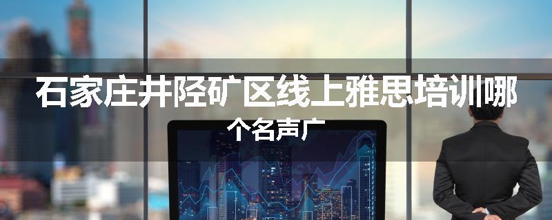 石家庄井陉矿区线上雅思培训哪个名声广