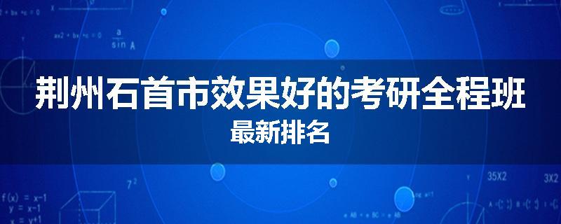 荆州石首市效果好的考研全程班最新排名