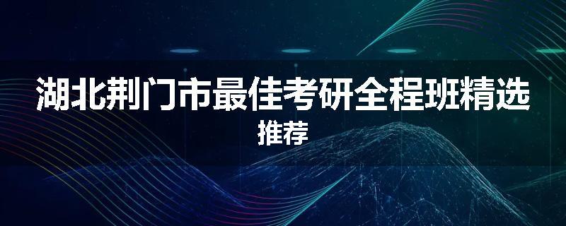 湖北荆门市最佳考研全程班精选推荐