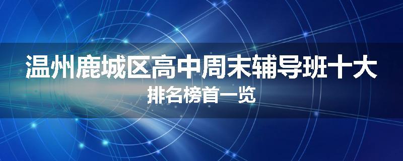 温州鹿城区高中周末辅导班十大排名榜首一览