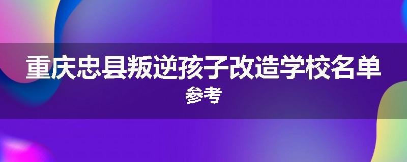 重庆忠县叛逆孩子改造学校名单参考