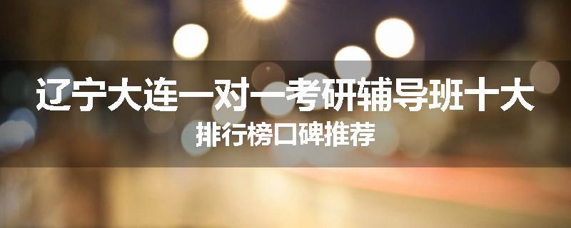 辽宁大连一对一考研辅导班十大排行榜口碑推荐