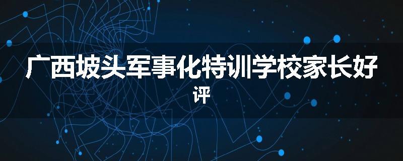 广西坡头军事化特训学校家长好评