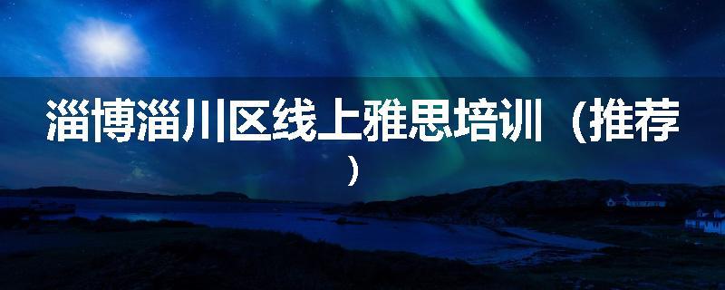 淄博淄川区线上雅思培训（推荐）