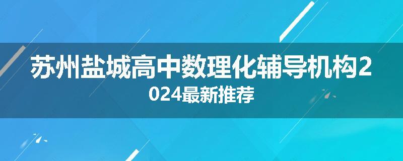 苏州盐城高中数理化辅导机构2024最新推荐