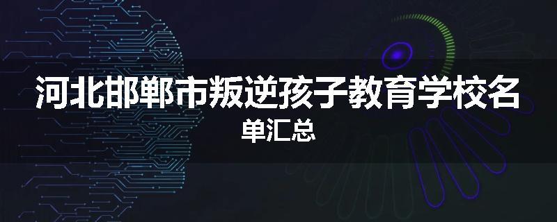 河北邯郸市叛逆孩子教育学校名单汇总