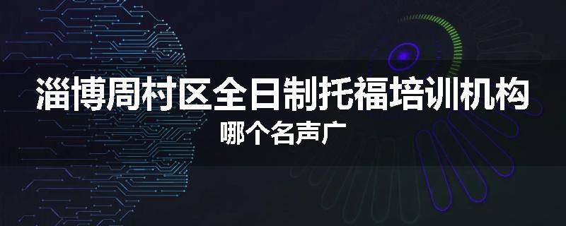 淄博周村区全日制托福培训机构哪个名声广