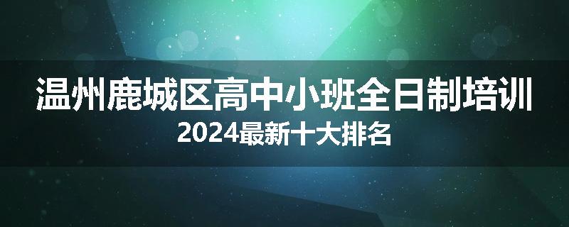 温州鹿城区高中小班全日制培训2024最新十大排名