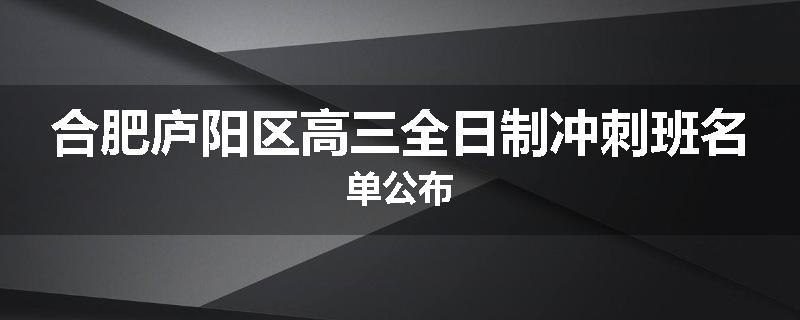 合肥庐阳区高三全日制冲刺班名单公布