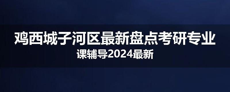 鸡西城子河区最新盘点考研专业课辅导2024最新