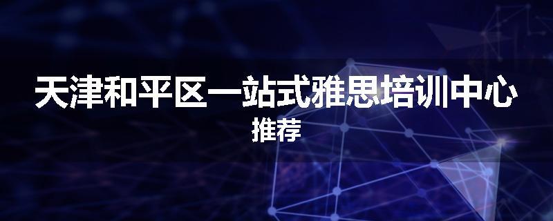 天津和平区一站式雅思培训中心推荐