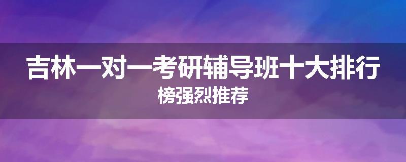 吉林一对一考研辅导班十大排行榜强烈推荐