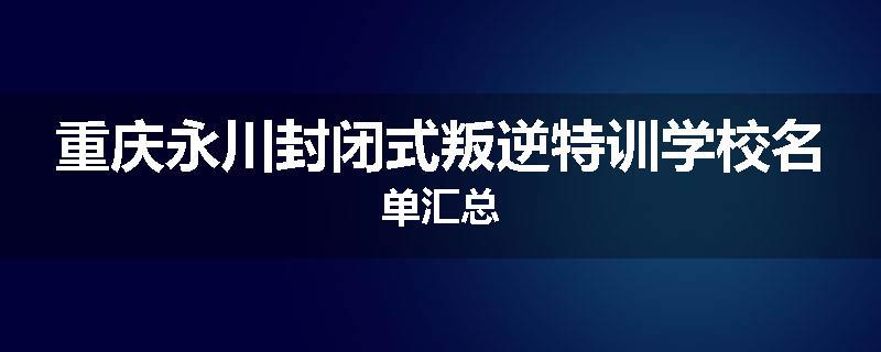 重庆永川封闭式叛逆特训学校名单汇总