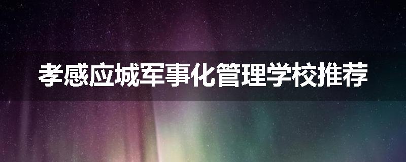 孝感应城军事化管理学校推荐