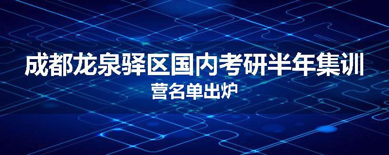 成都龙泉驿区国内考研半年集训营名单出炉