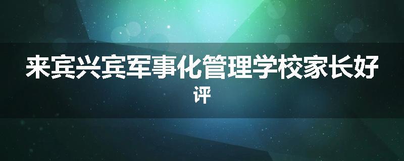 来宾兴宾军事化管理学校家长好评