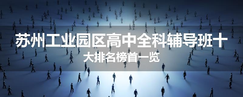 苏州工业园区高中全科辅导班十大排名榜首一览