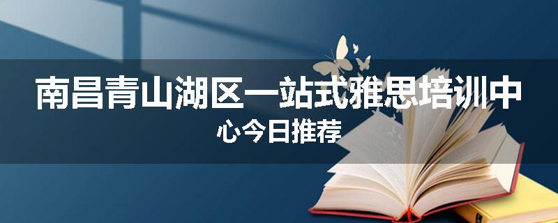 南昌青山湖区一站式雅思培训中心今日推荐