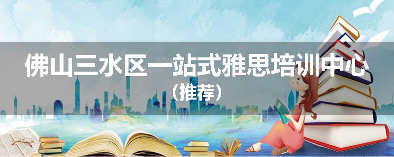 佛山三水区一站式雅思培训中心（推荐）