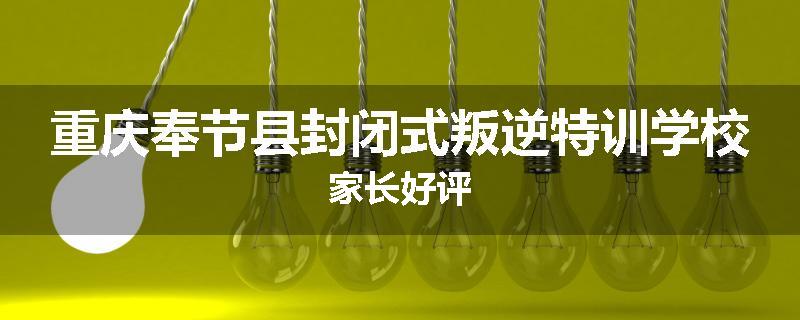 重庆奉节县封闭式叛逆特训学校家长好评