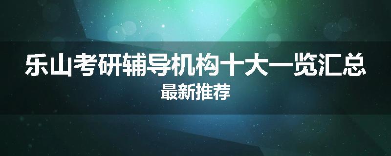 乐山考研辅导机构十大一览汇总最新推荐