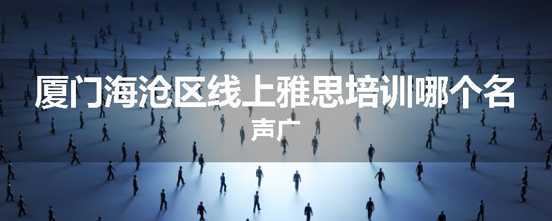 厦门海沧区线上雅思培训哪个名声广