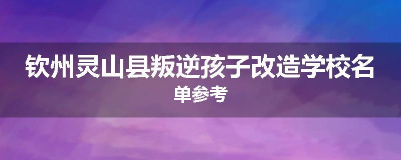 钦州灵山县叛逆孩子改造学校名单参考