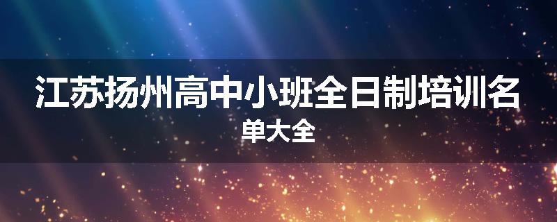 江苏扬州高中小班全日制培训名单大全
