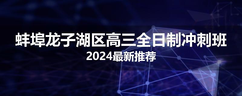 蚌埠龙子湖区高三全日制冲刺班2024最新推荐
