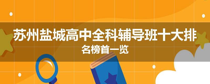 苏州盐城高中全科辅导班十大排名榜首一览