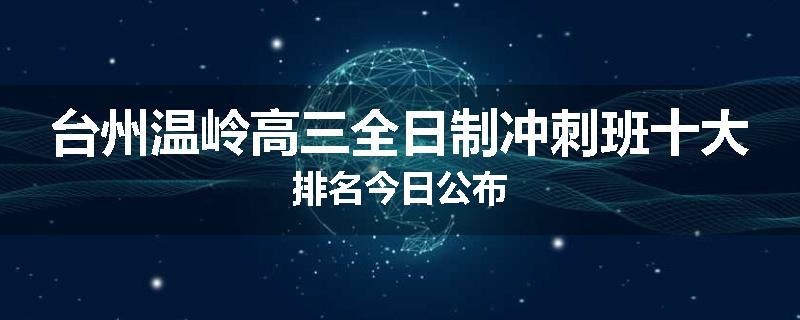 台州温岭高三全日制冲刺班十大排名今日公布