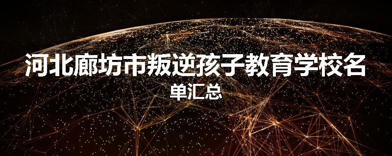 河北廊坊市叛逆孩子教育学校名单汇总