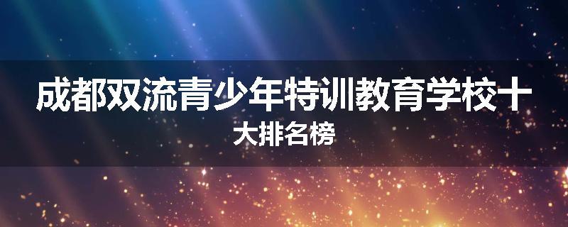 成都双流青少年特训教育学校十大排名榜