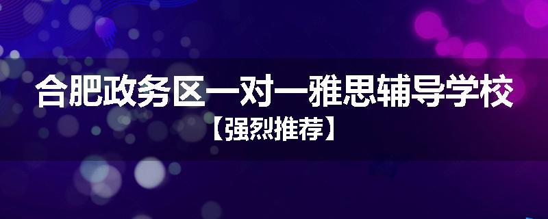 合肥政务区一对一雅思辅导学校【强烈推荐】