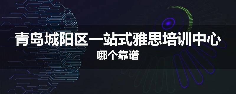青岛城阳区一站式雅思培训中心哪个靠谱