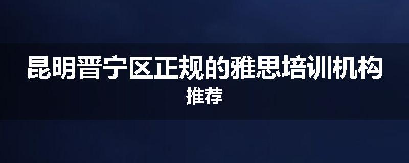 昆明晋宁区正规的雅思培训机构推荐