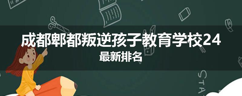 成都郫都叛逆孩子教育学校24最新排名
