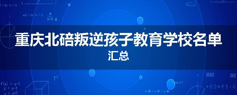重庆北碚叛逆孩子教育学校名单汇总