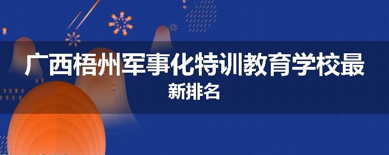 广西梧州军事化特训教育学校最新排名