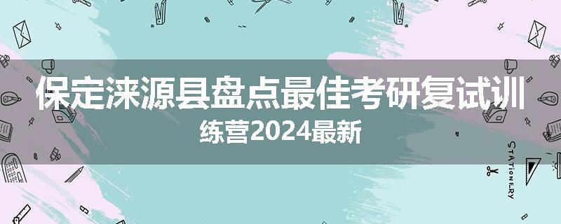 保定涞源县盘点最佳考研复试训练营2024最新